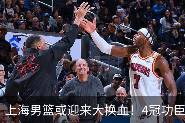 上海男篮或迎来大换血！4冠功臣体面告别？张镇麟将锁定D类合同